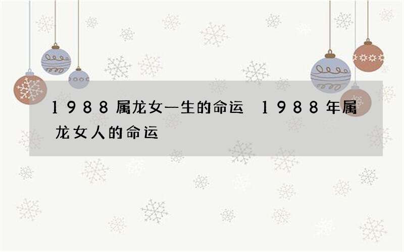 1988属龙女一生的命运 1988年属龙女人的命运